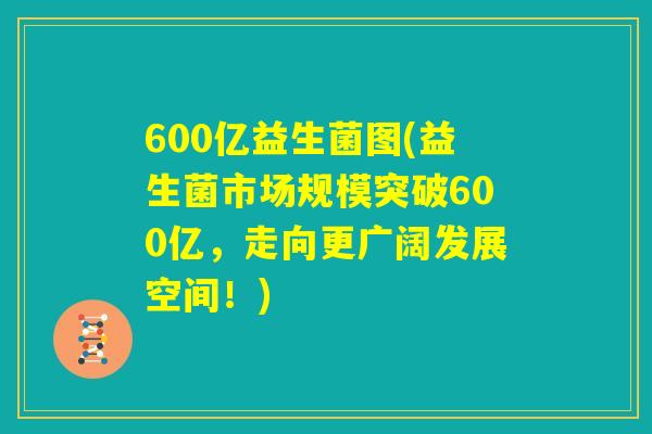 600亿益生菌图(益生菌市场规模突破600亿，走向更广阔发展空间！)