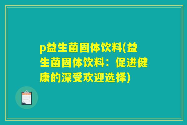 p益生菌固体饮料(益生菌固体饮料：促进健康的深受欢迎选择)