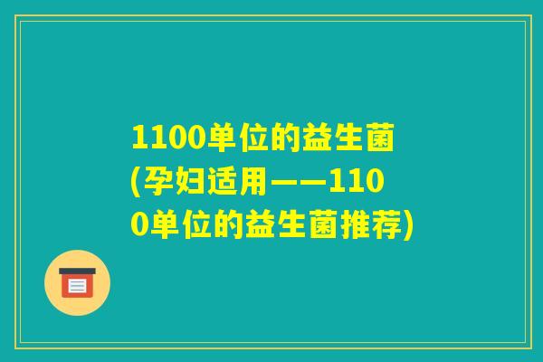 1100单位的益生菌(孕妇适用——1100单位的益生菌推荐)