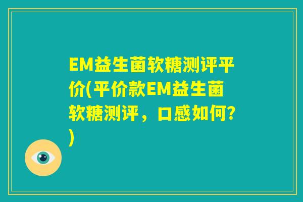 EM益生菌软糖测评平价(平价款EM益生菌软糖测评，口感如何？)