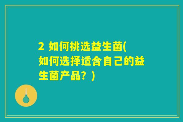 2 如何挑选益生菌(如何选择适合自己的益生菌产品？)