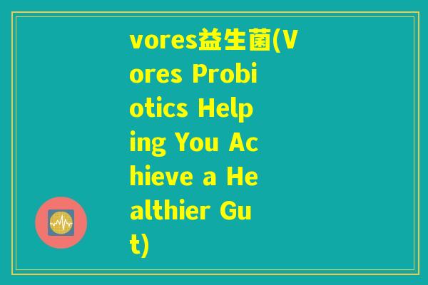 vores益生菌(Vores Probiotics Helping You Achieve a Healthier Gut)
