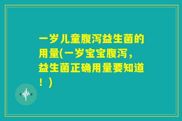 一岁儿童腹泻益生菌的用量(一岁宝宝腹泻，益生菌正确用量要知道！)