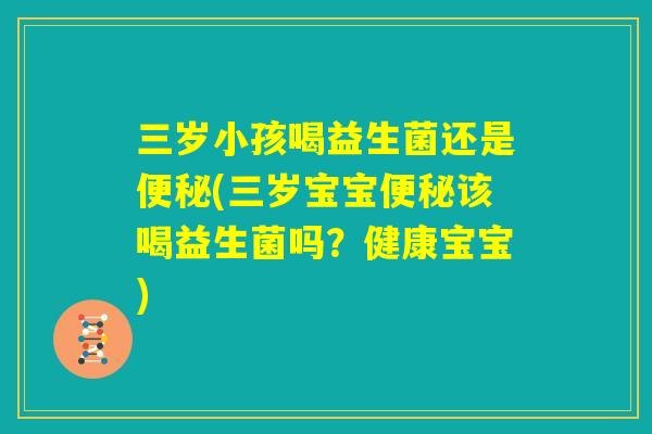 三岁小孩喝益生菌还是便秘(三岁宝宝便秘该喝益生菌吗？健康宝宝)