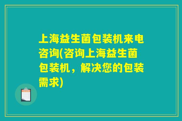 上海益生菌包装机来电咨询(咨询上海益生菌包装机，解决您的包装需求)
