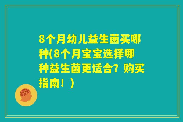 8个月幼儿益生菌买哪种(8个月宝宝选择哪种益生菌更适合？购买指南！)