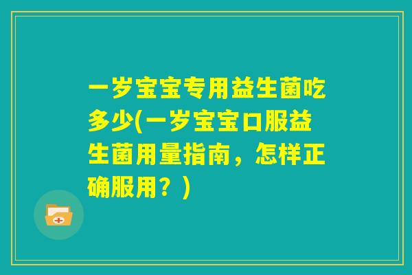 一岁宝宝专用益生菌吃多少(一岁宝宝口服益生菌用量指南，怎样正确服用？)
