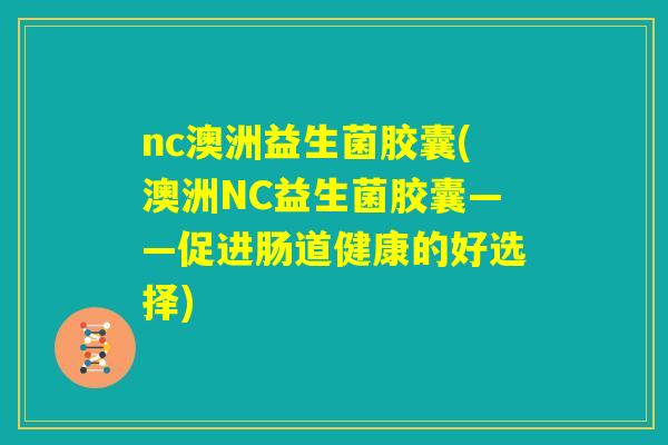 nc澳洲益生菌胶囊(澳洲NC益生菌胶囊——促进肠道健康的好选择)