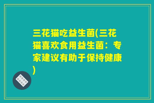 三花猫吃益生菌(三花猫喜欢食用益生菌：专家建议有助于保持健康)