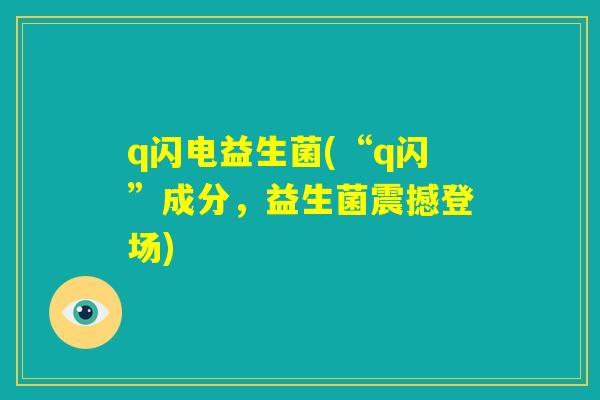 q闪电益生菌(“q闪”成分，益生菌震撼登场)
