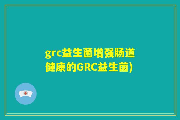 grc益生菌增强肠道健康的GRC益生菌) grc益生菌增强肠道健康的GRC益生菌)