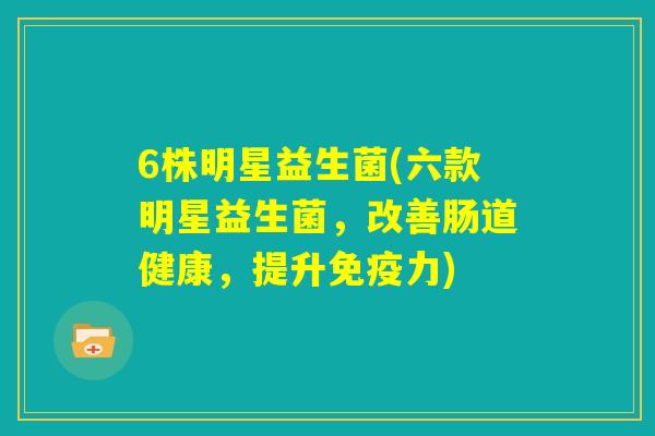 6株明星益生菌(六款明星益生菌,改善肠道健康,提升免疫力) 6株明星益生菌(六款明星益生菌,改善肠道健康,提升免疫力)