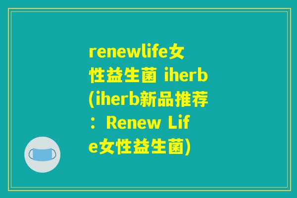 renewlife女性益生菌 iherb(iherb新品推荐:Renew Life女性益生菌) renewlife女性益生菌 iherb(iherb新品推荐:Renew Life女性益生菌)