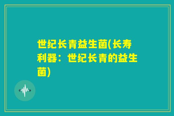 世纪长青益生菌(长寿利器：世纪长青的益生菌)