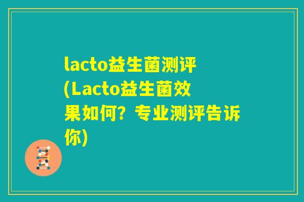 lacto益生菌测评(Lacto益生菌效果如何?专业测评告诉你) lacto益生菌测评(Lacto益生菌效果如何?专业测评告诉你)