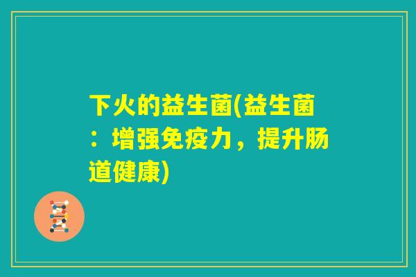 下火的益生菌(益生菌：增强免疫力，提升肠道健康)