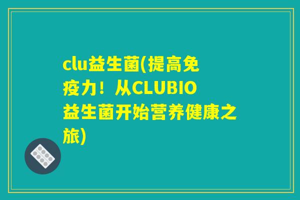 clu益生菌(提高免疫力！从CLUBIO益生菌开始营养健康之旅)