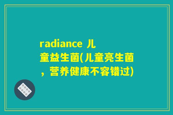 radiance 儿童益生菌(儿童亮生菌,营养健康不容错过) radiance 儿童益生菌(儿童亮生菌,营养健康不容错过)