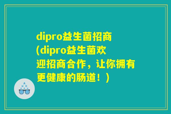 dipro益生菌招商(dipro益生菌欢迎招商合作,让你拥有更健康的肠道!) dipro益生菌招商(dipro益生菌欢迎招商合作,让你拥有更健康的肠道!)