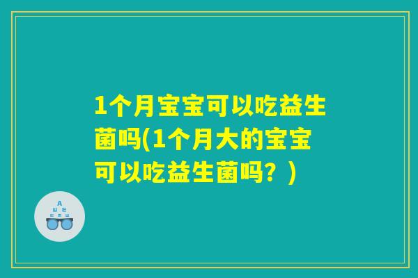 1个月宝宝可以吃益生菌吗(1个月大的宝宝可以吃益生菌吗?) 1个月宝宝可以吃益生菌吗(1个月大的宝宝可以吃益生菌吗?)