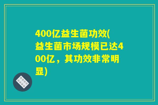 400亿益生菌功效(益生菌市场规模已达400亿,其功效非常明显) 400亿益生菌功效(益生菌市场规模已达400亿,其功效非常明显)