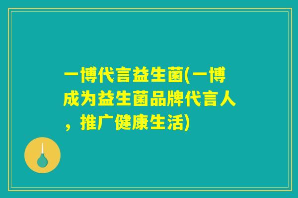 一博代言益生菌(一博成为益生菌品牌代言人,推广健康生活) 一博代言益生菌(一博成为益生菌品牌代言人,推广健康生活)