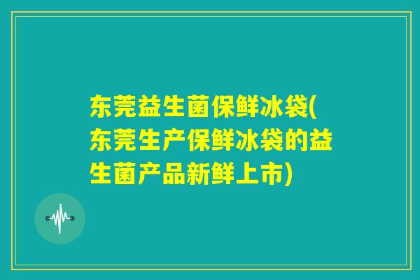 东莞益生菌保鲜冰袋(东莞生产保鲜冰袋的益生菌产品新鲜上市)
