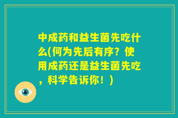 中成药和益生菌先吃什么(何为先后有序？使用成药还是益生菌先吃，科学告诉你！)