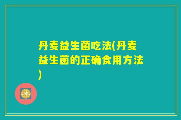 丹麦益生菌吃法(丹麦益生菌的正确食用方法)