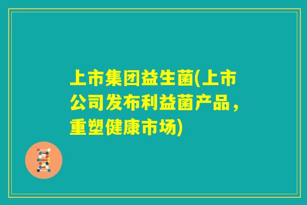 上市集团益生菌(上市公司发布利益菌产品，重塑健康市场)