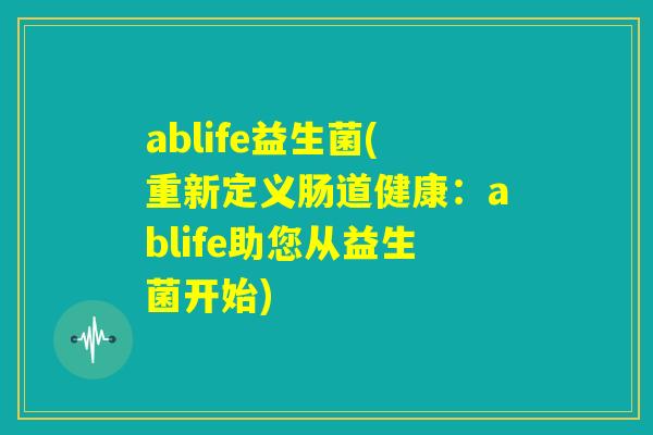 ablife益生菌(重新定义肠道健康：ablife助您从益生菌开始)