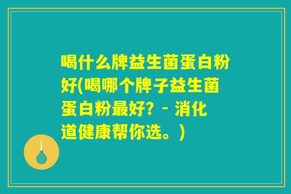 喝什么牌益生菌蛋白粉好(喝哪个牌子益生菌蛋白粉最好?- 消化道健康帮你选。) 喝什么牌益生菌蛋白粉好(喝哪个牌子益生菌蛋白粉最好?- 消化道健康帮你选。)