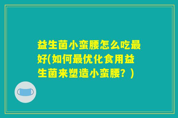 益生菌小蛮腰怎么吃最好(如何最优化食用益生菌来塑造小蛮腰?) 益生菌小蛮腰怎么吃最好(如何最优化食用益生菌来塑造小蛮腰?)