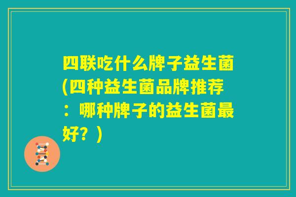 四联吃什么牌子益生菌(四种益生菌品牌推荐：哪种牌子的益生菌最好？)