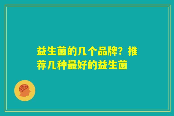 益生菌的几个品牌？推荐几种最好的益生菌