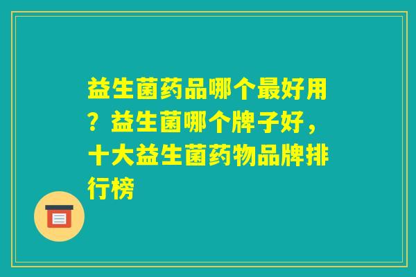 益生菌药品哪个最好用？益生菌哪个牌子好，十大益生菌药物品牌排行榜