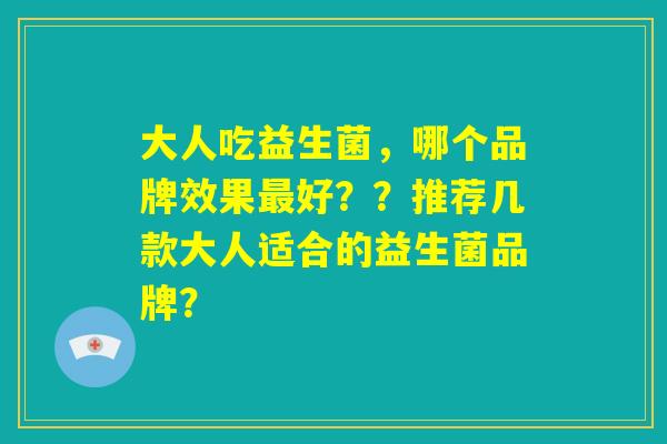 大人吃益生菌,哪个品牌效果最好??推荐几款大人适合的益生菌品牌? 大人吃益生菌,哪个品牌效果最好??推荐几款大人适合的益生菌品牌?