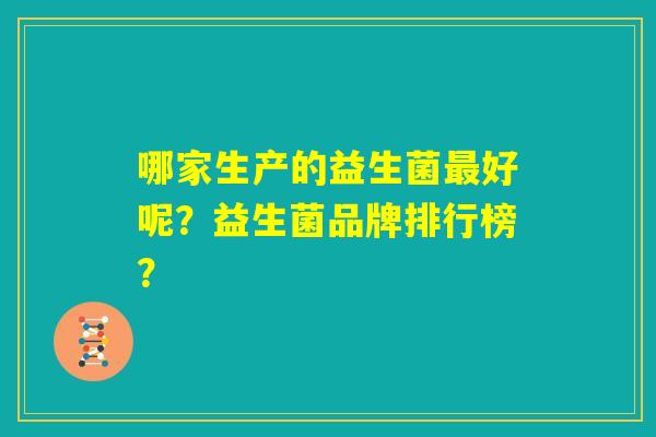 哪家生产的益生菌最好呢？益生菌品牌排行榜？