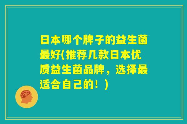 日本哪个牌子的益生菌最好(推荐几款日本优质益生菌品牌，选择最适合自己的！)