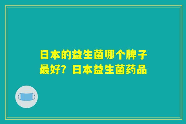 日本的益生菌哪个牌子最好？日本益生菌药品