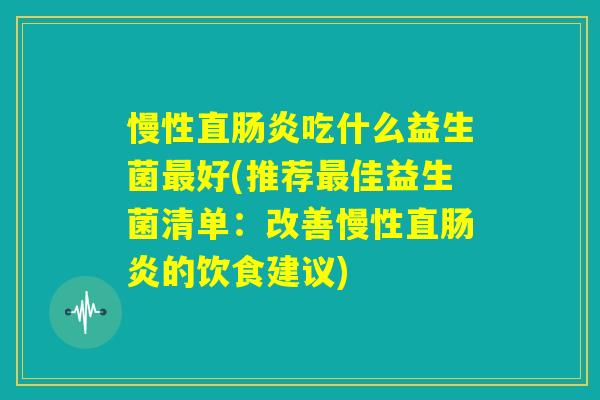 慢性直肠炎吃什么益生菌最好(推荐最佳益生菌清单:改善慢性直肠炎的饮食建议) 慢性直肠炎吃什么益生菌最好(推荐最佳益生菌清单:改善慢性直肠炎的饮食建议)
