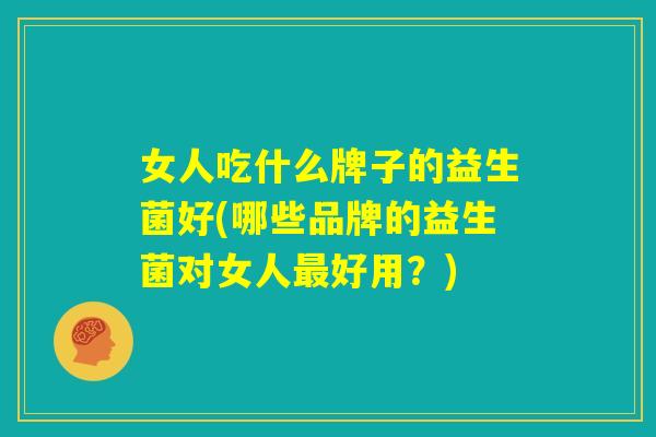 女人吃什么牌子的益生菌好(哪些品牌的益生菌对女人最好用?) 女人吃什么牌子的益生菌好(哪些品牌的益生菌对女人最好用?)