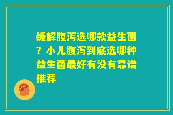 缓解腹泻选哪款益生菌？小儿腹泻到底选哪种益生菌最好有没有靠谱推荐