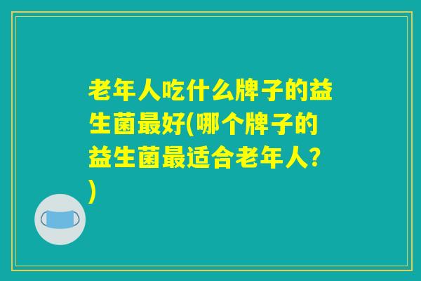 老年人吃什么牌子的益生菌最好(哪个牌子的益生菌最适合老年人?) 老年人吃什么牌子的益生菌最好(哪个牌子的益生菌最适合老年人?)