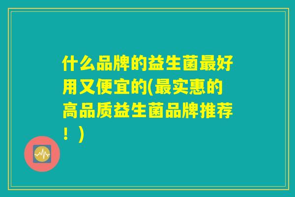 什么品牌的益生菌最好用又便宜的(最实惠的高品质益生菌品牌推荐!) 什么品牌的益生菌最好用又便宜的(最实惠的高品质益生菌品牌推荐!)
