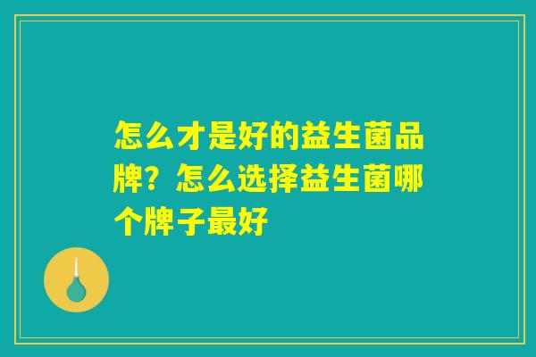 怎么才是好的益生菌品牌？怎么选择益生菌哪个牌子最好