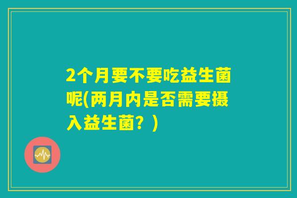2个月要不要吃益生菌呢(两月内是否需要摄入益生菌？)