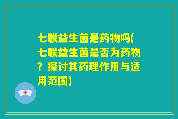 七联益生菌是药物吗(七联益生菌是否为药物？探讨其药理作用与适用范围)