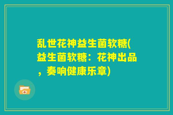 乱世花神益生菌软糖(益生菌软糖：花神出品，奏响健康乐章)