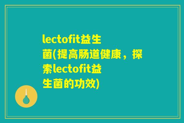lectofit益生菌(提高肠道健康，探索lectofit益生菌的功效)